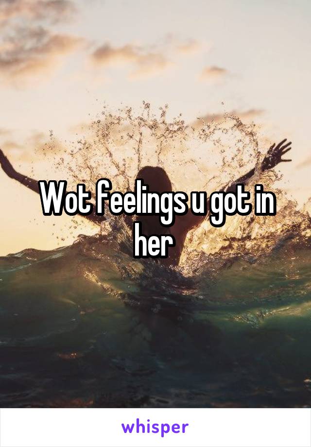 Wot feelings u got in her 