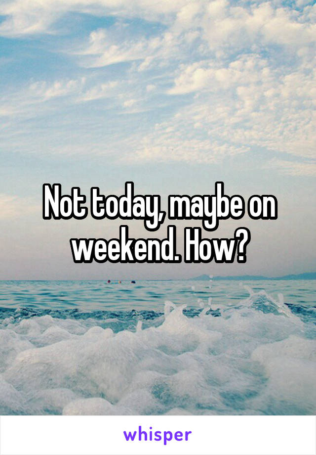 Not today, maybe on weekend. How?