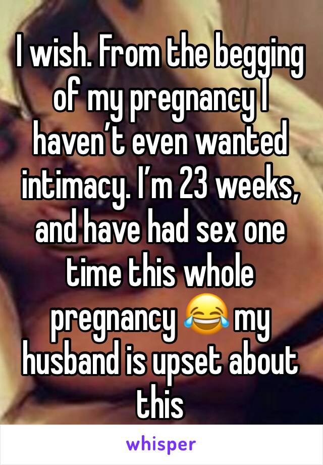 I wish. From the begging of my pregnancy I haven’t even wanted intimacy. I’m 23 weeks, and have had sex one time this whole pregnancy 😂 my husband is upset about this 