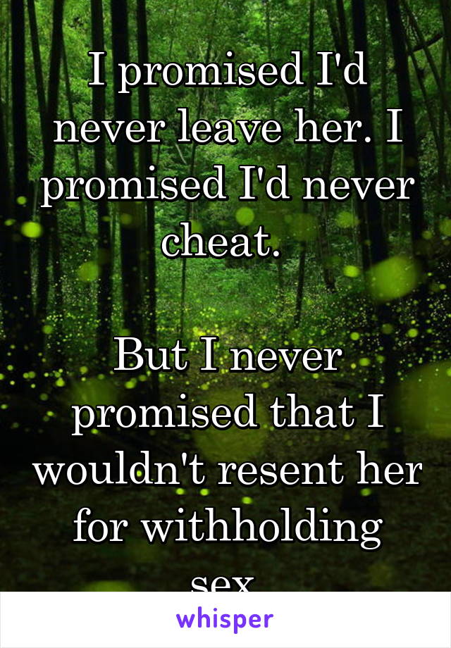 I promised I'd never leave her. I promised I'd never cheat. 
 
But I never promised that I wouldn't resent her for withholding sex.