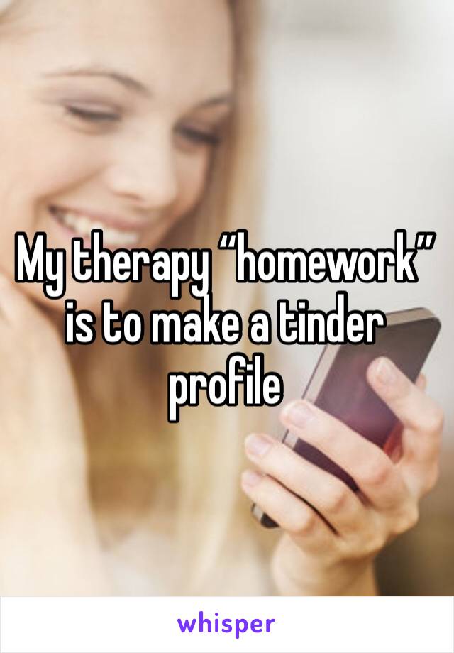 My therapy “homework” is to make a tinder profile