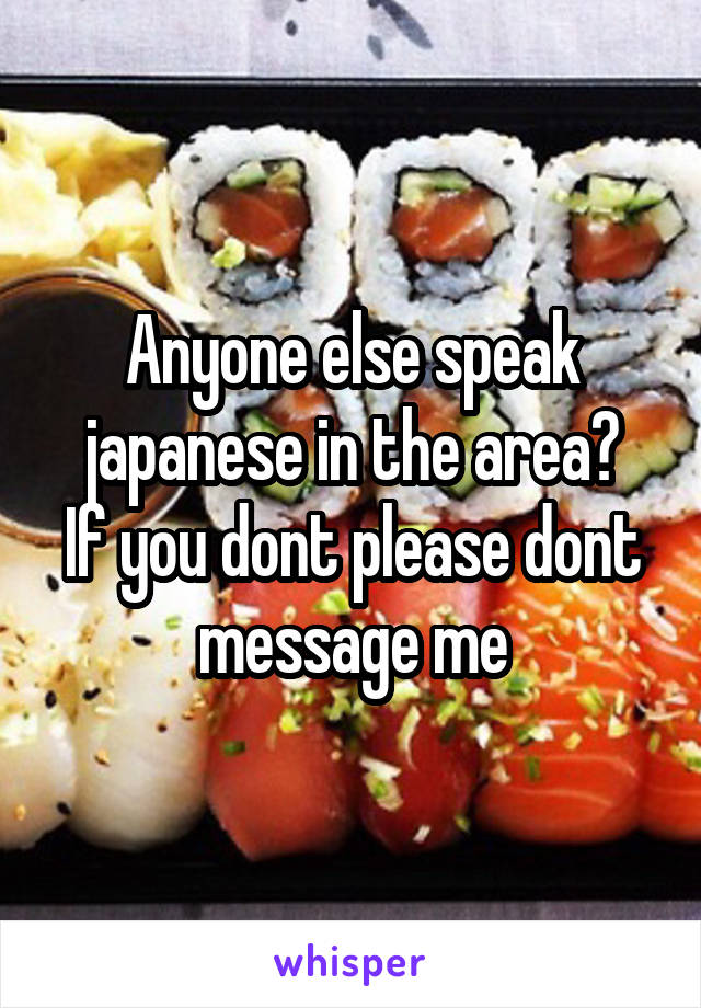 Anyone else speak japanese in the area?
If you dont please dont message me