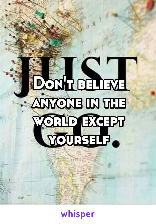 Don't believe anyone in the world except yourself