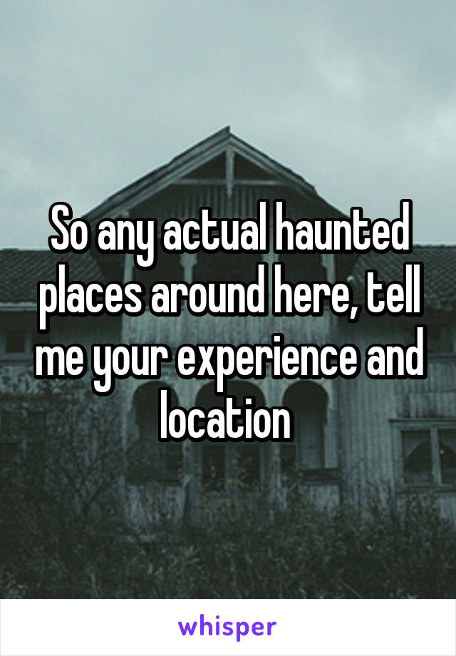 So any actual haunted places around here, tell me your experience and location 