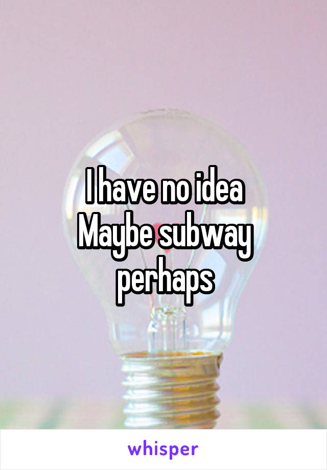 I have no idea
Maybe subway perhaps