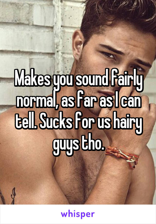 Makes you sound fairly normal, as far as I can tell. Sucks for us hairy guys tho.