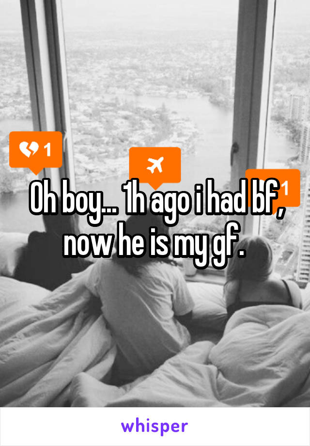 Oh boy... 1h ago i had bf, now he is my gf. 