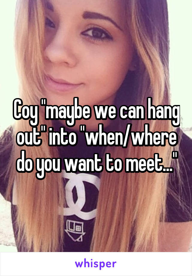 Coy "maybe we can hang out" into "when/where do you want to meet..."
