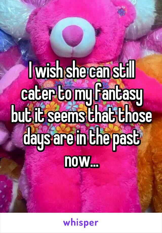 I wish she can still cater to my fantasy but it seems that those days are in the past now...