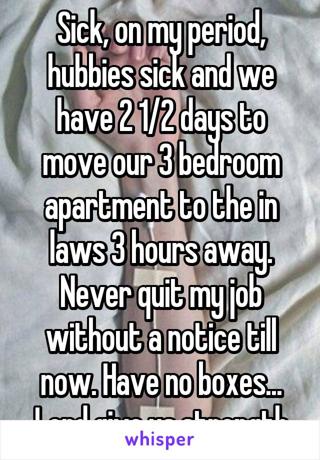 Sick, on my period, hubbies sick and we have 2 1/2 days to move our 3 bedroom apartment to the in laws 3 hours away. Never quit my job without a notice till now. Have no boxes... Lord give us strength