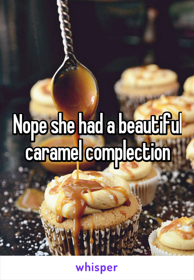 Nope she had a beautiful caramel complection