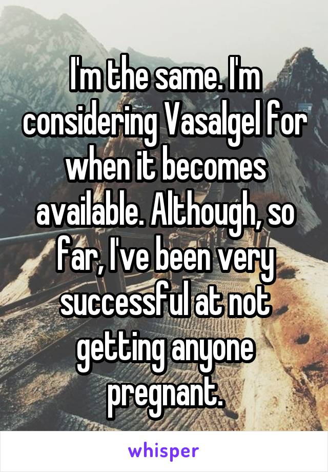 I'm the same. I'm considering Vasalgel for when it becomes available. Although, so far, I've been very successful at not getting anyone pregnant.