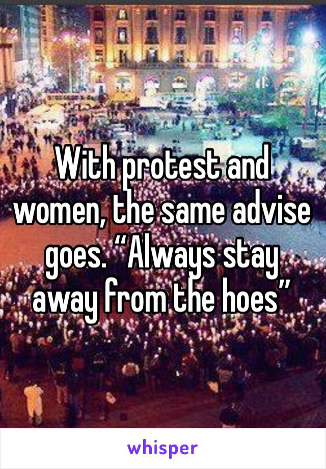 With protest and women, the same advise goes. “Always stay away from the hoes”