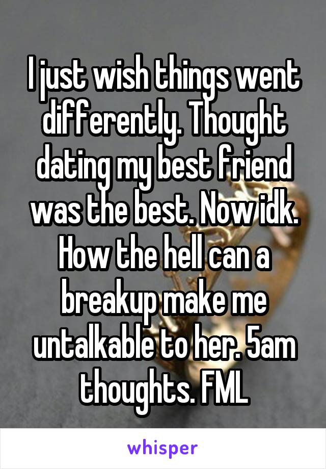 I just wish things went differently. Thought dating my best friend was the best. Now idk. How the hell can a breakup make me untalkable to her. 5am thoughts. FML