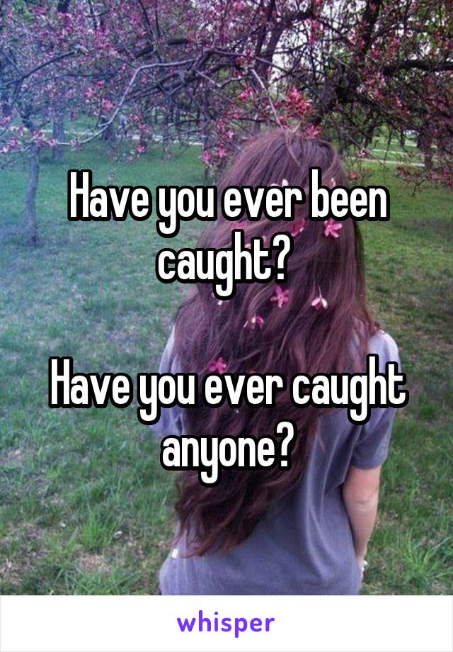 Have you ever been caught? 

Have you ever caught anyone?