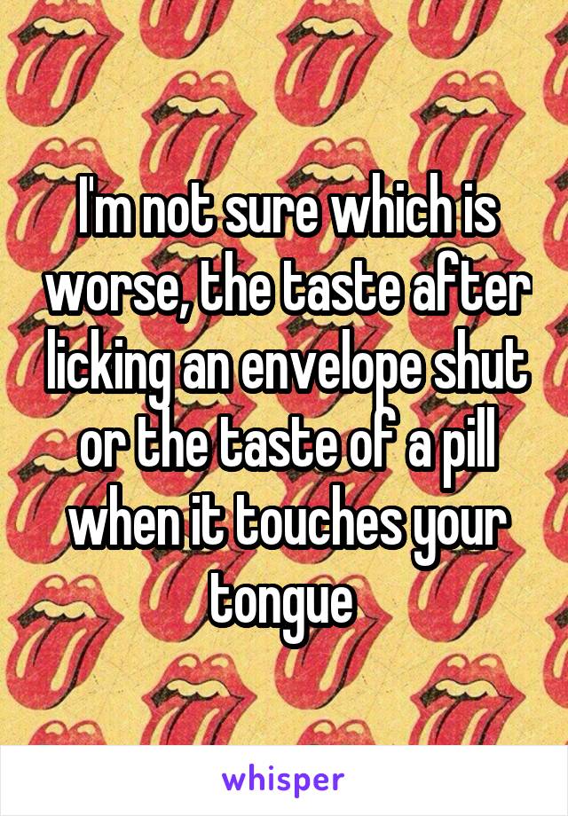 I'm not sure which is worse, the taste after licking an envelope shut or the taste of a pill when it touches your tongue 