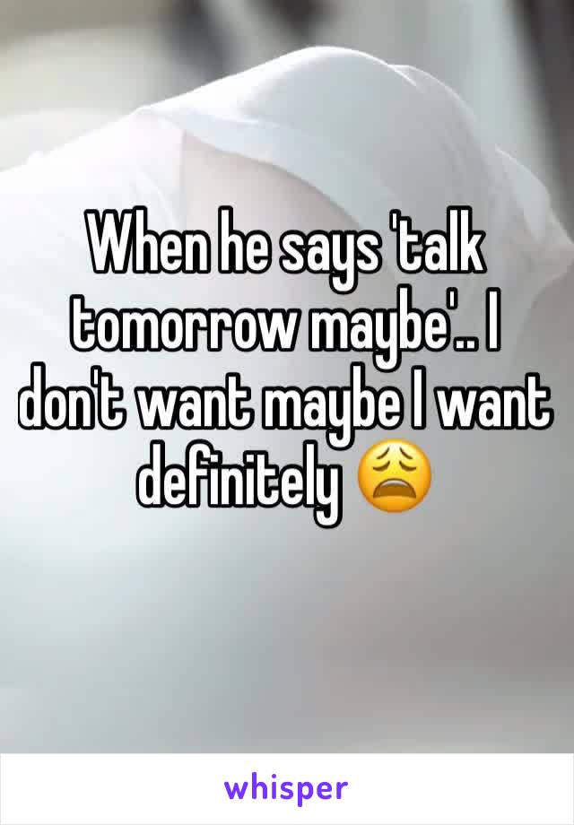 When he says 'talk tomorrow maybe'.. I don't want maybe I want definitely 😩