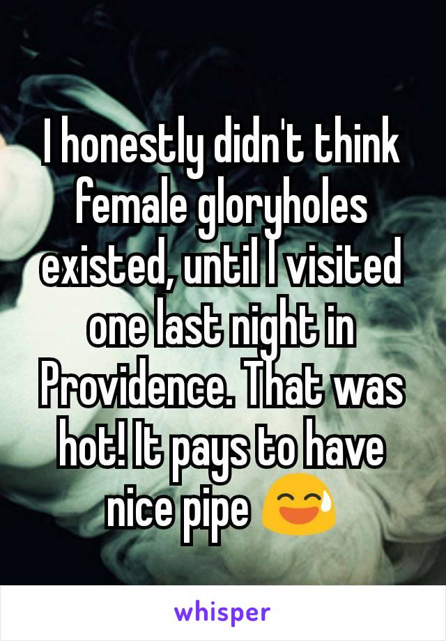 I honestly didn't think female gloryholes existed, until I visited one last night in Providence. That was hot! It pays to have nice pipe 😅