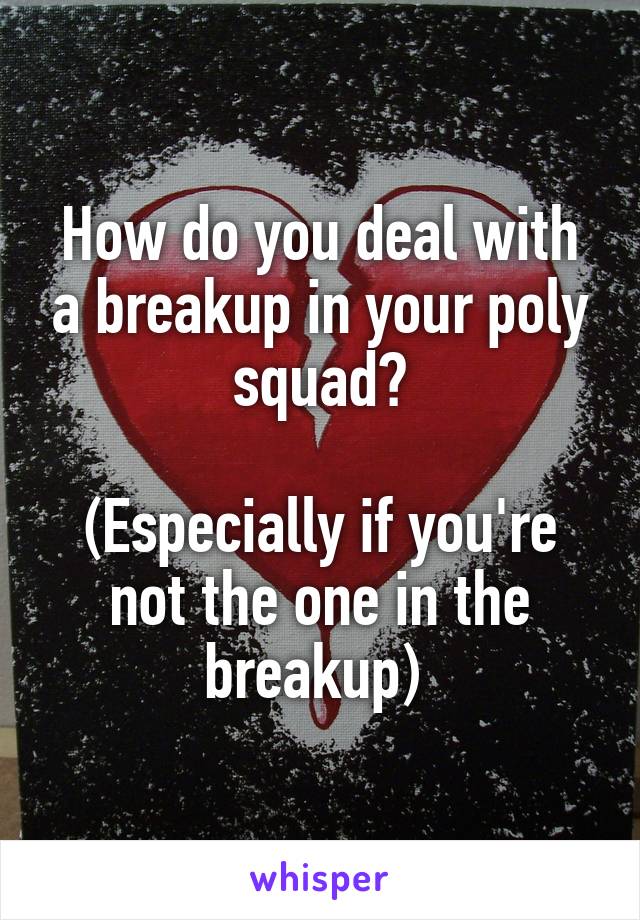 How do you deal with a breakup in your poly squad?

(Especially if you're not the one in the breakup) 