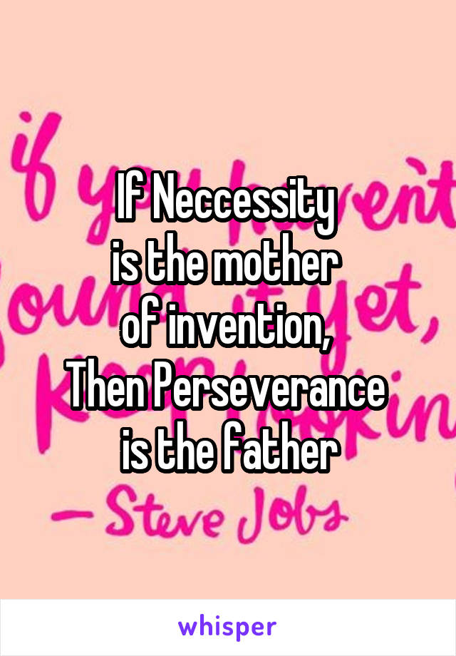 If Neccessity 
is the mother 
of invention, 
Then Perseverance 
is the father