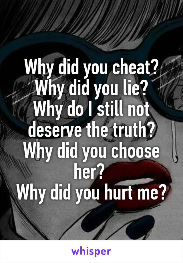 Why did you cheat? Why did you lie?
Why do I still not deserve the truth?
Why did you choose her? 
Why did you hurt me?