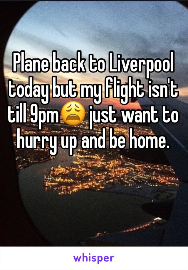 Plane back to Liverpool today but my flight isn't till 9pm😩 just want to hurry up and be home. 