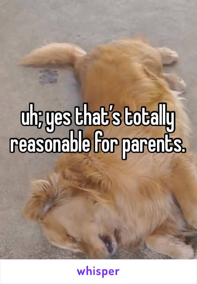 uh; yes that’s totally reasonable for parents. 