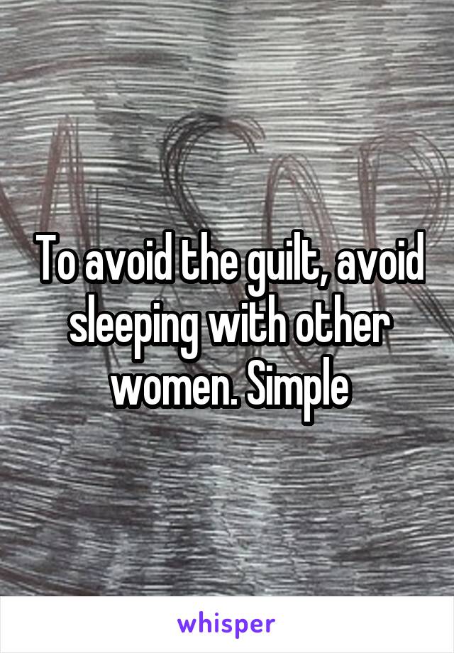 To avoid the guilt, avoid sleeping with other women. Simple