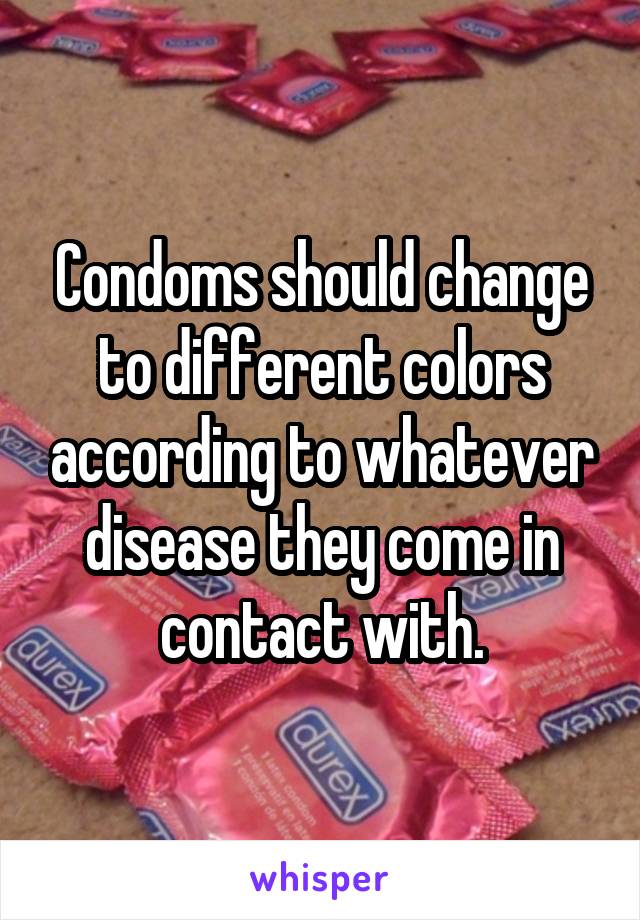 Condoms should change to different colors according to whatever disease they come in contact with.