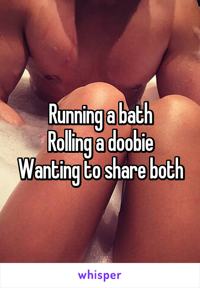 Running a bath
Rolling a doobie
Wanting to share both
