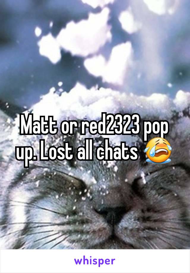 Matt or red2323 pop up. Lost all chats 😭