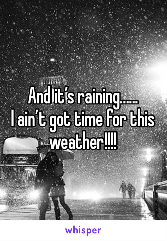 And it’s raining......
I ain’t got time for this weather!!!!