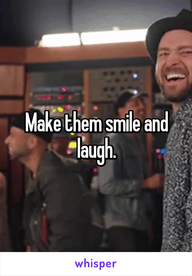Make them smile and laugh.