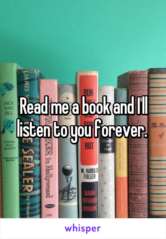 Read me a book and I'll listen to you forever. 