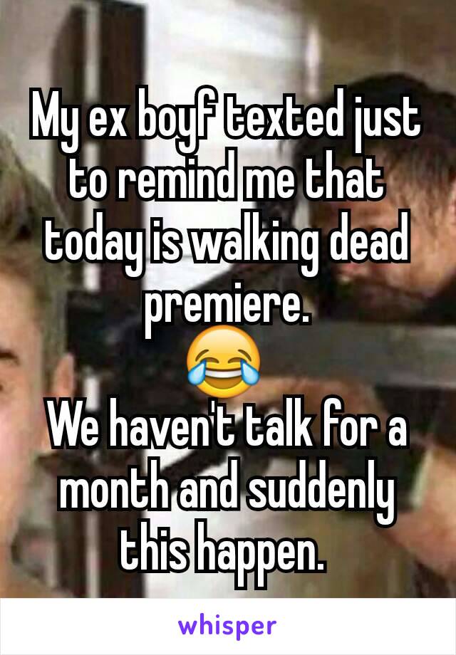 My ex boyf texted just to remind me that today is walking dead premiere.
😂 
We haven't talk for a month and suddenly this happen. 