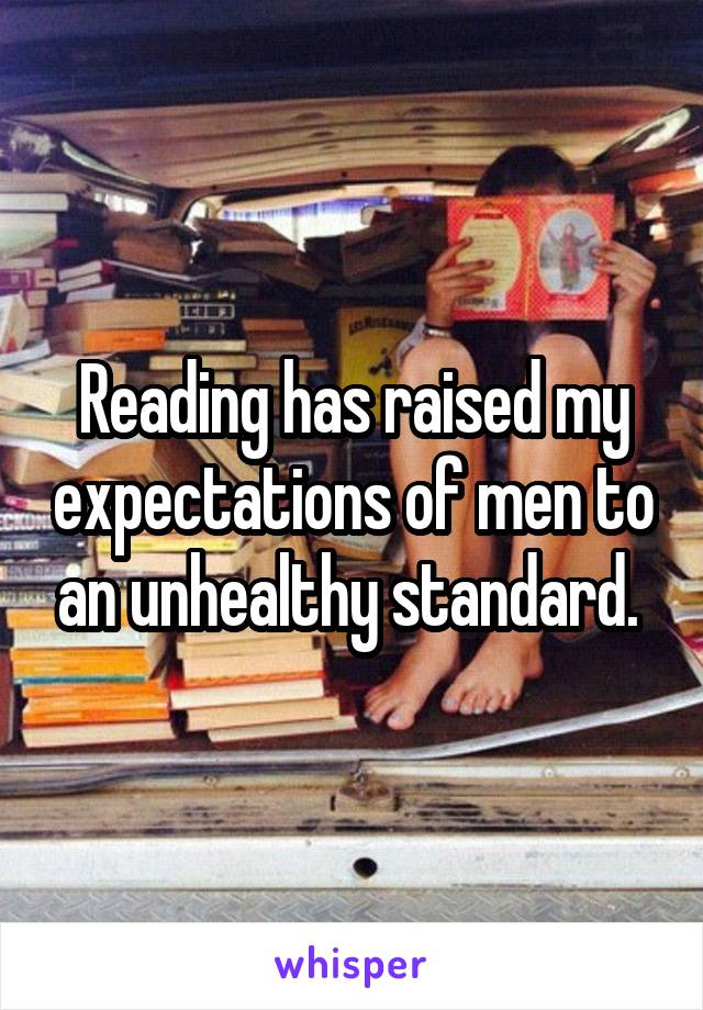 Reading has raised my expectations of men to an unhealthy standard. 
