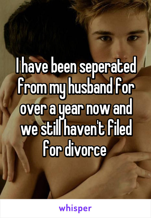 I have been seperated from my husband for over a year now and we still haven't filed for divorce 