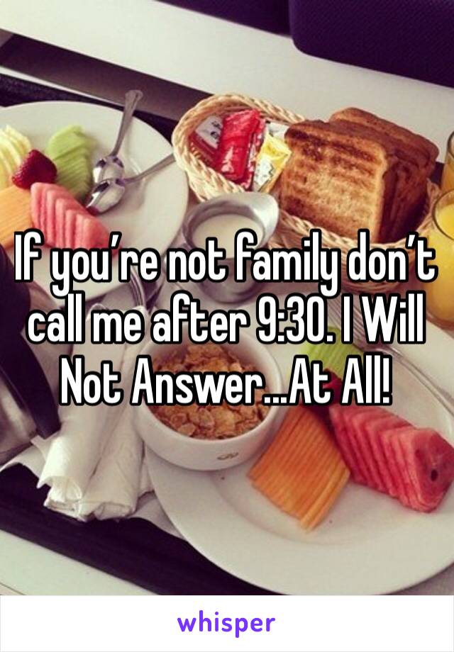 If you’re not family don’t call me after 9:30. I Will Not Answer...At All!