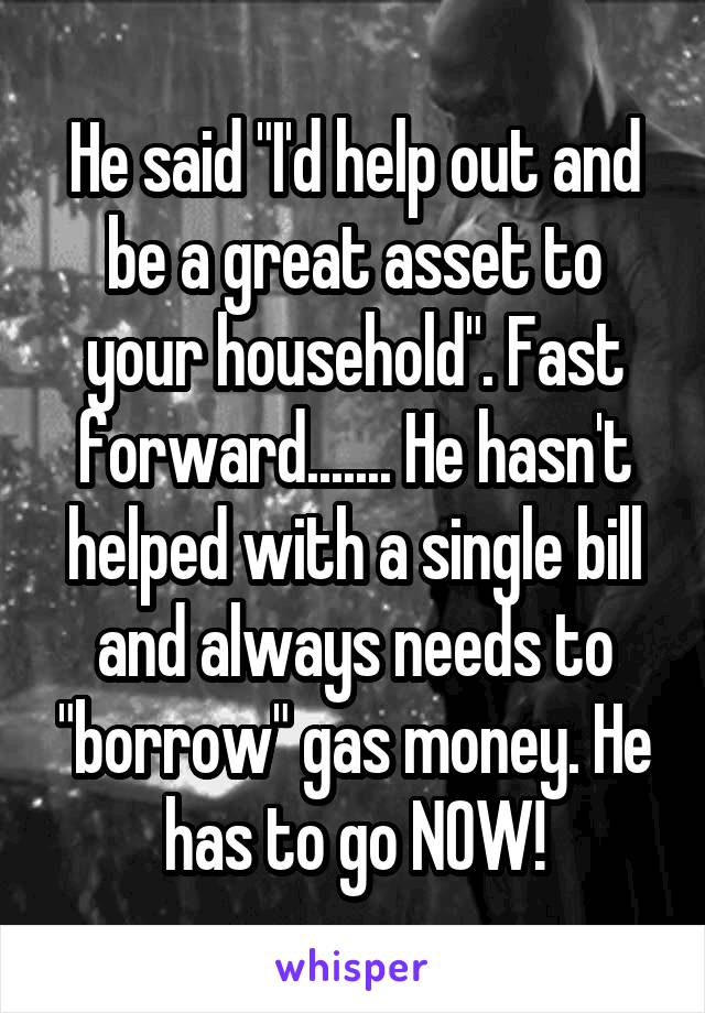 He said "I'd help out and be a great asset to your household". Fast forward....... He hasn't helped with a single bill and always needs to "borrow" gas money. He has to go NOW!