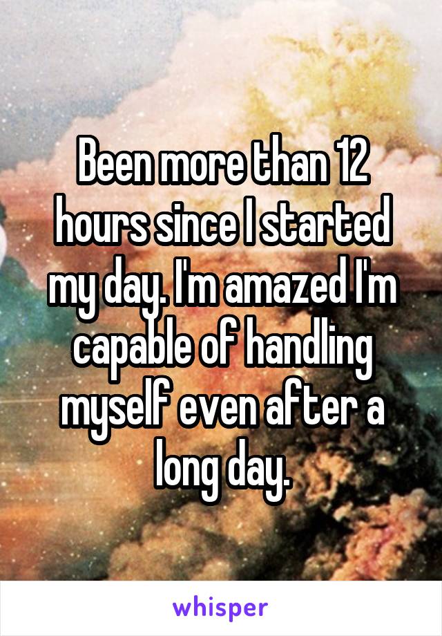Been more than 12 hours since I started my day. I'm amazed I'm capable of handling myself even after a long day.