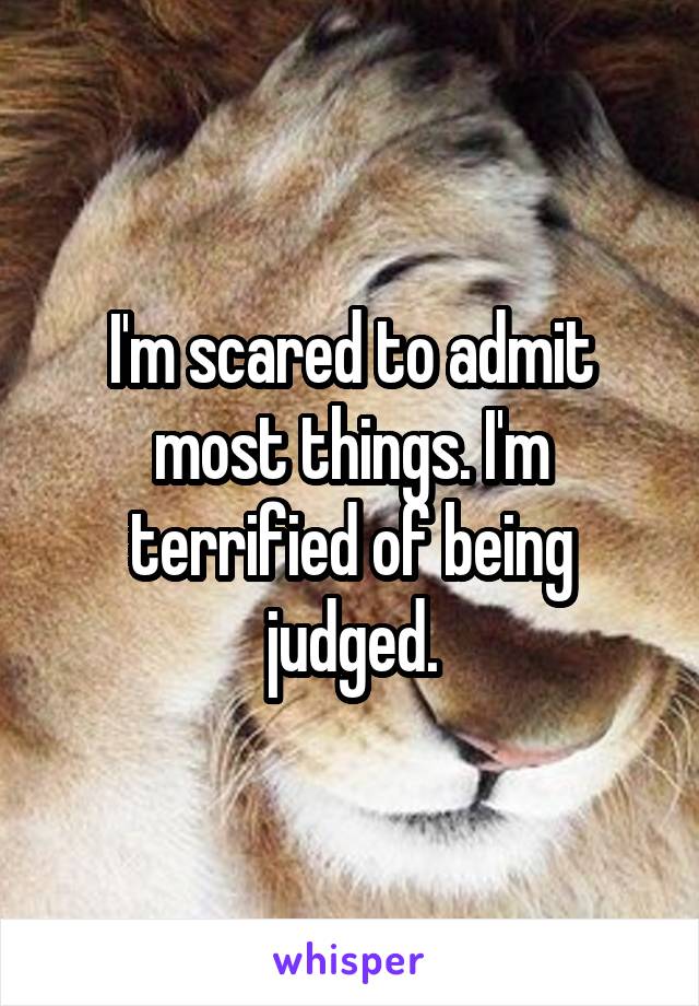 I'm scared to admit most things. I'm terrified of being judged.
