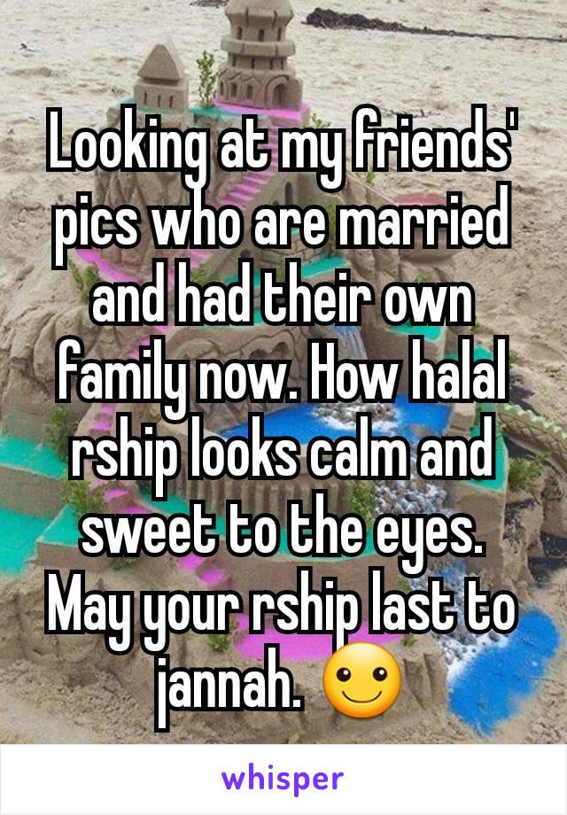 Looking at my friends' pics who are married and had their own family now. How halal rship looks calm and sweet to the eyes. May your rship last to jannah. ☺