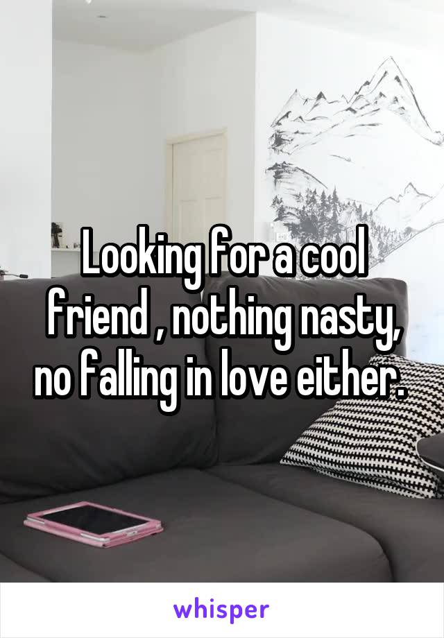Looking for a cool friend , nothing nasty, no falling in love either. 
