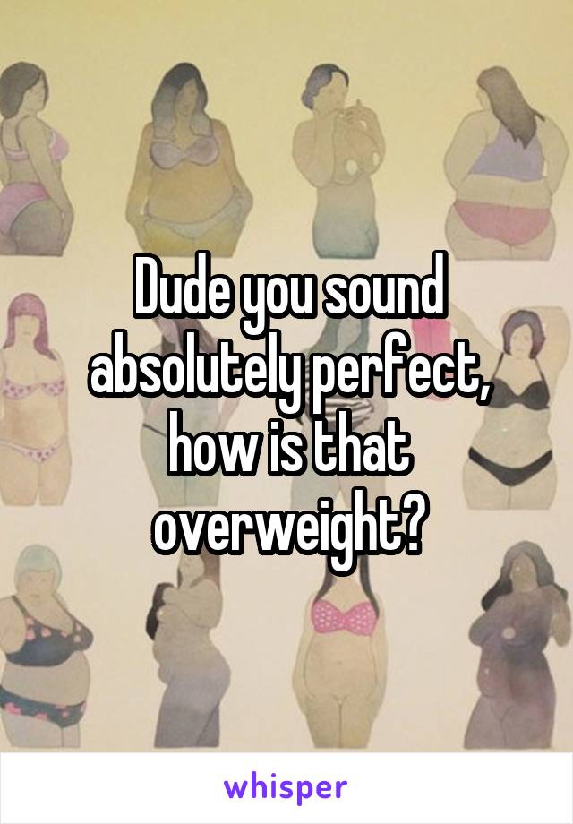 Dude you sound absolutely perfect, how is that overweight?