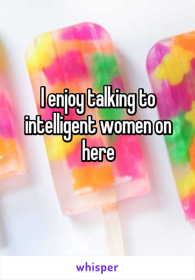 I enjoy talking to intelligent women on here
