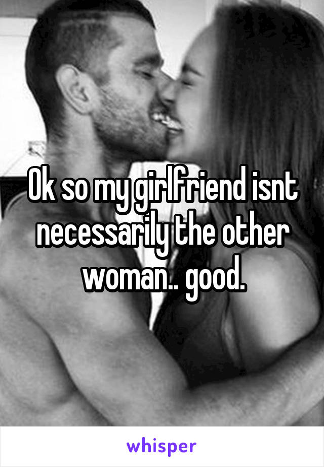 Ok so my girlfriend isnt necessarily the other woman.. good.
