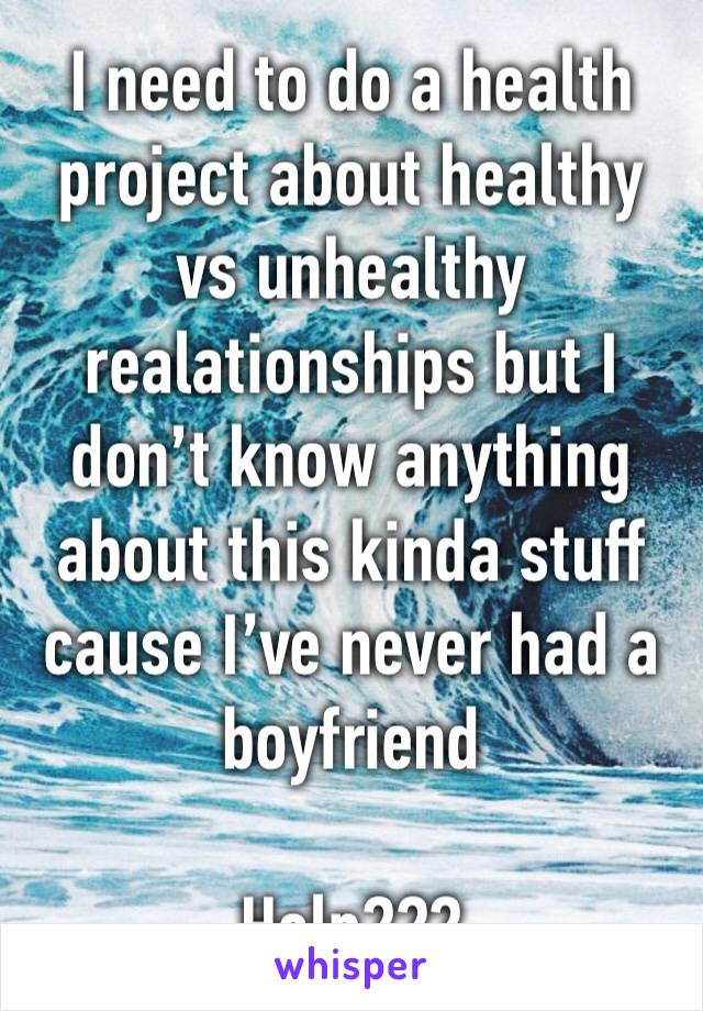 I need to do a health project about healthy vs unhealthy realationships but I don’t know anything about this kinda stuff cause I’ve never had a boyfriend

Help???