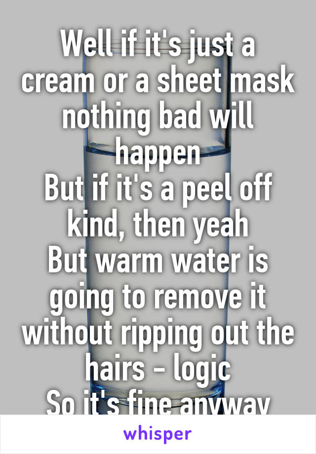 Well if it's just a cream or a sheet mask nothing bad will happen
But if it's a peel off kind, then yeah
But warm water is going to remove it without ripping out the hairs - logic
So it's fine anyway