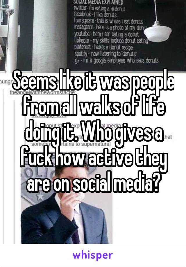 Seems like it was people from all walks of life doing it. Who gives a fuck how active they are on social media?