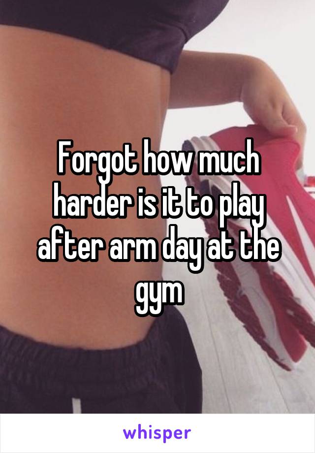 Forgot how much harder is it to play after arm day at the gym